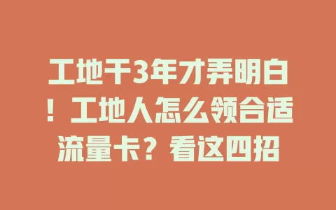工地干3年才弄明白！工地人怎么领合适流量卡？看这四招
