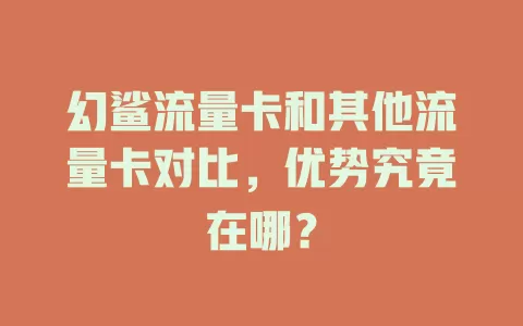 幻鲨流量卡和其他流量卡对比，优势究竟在哪？