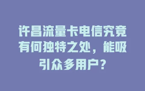 许昌流量卡电信究竟有何独特之处，能吸引众多用户？