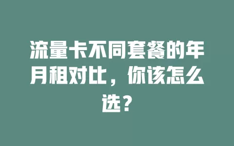流量卡不同套餐的年月租对比，你该怎么选？