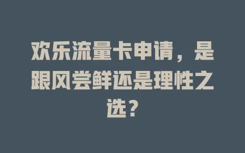欢乐流量卡申请，是跟风尝鲜还是理性之选？