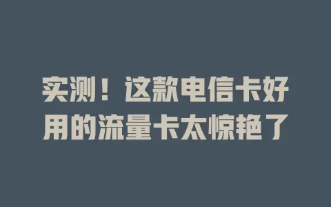 实测！这款电信卡好用的流量卡太惊艳了