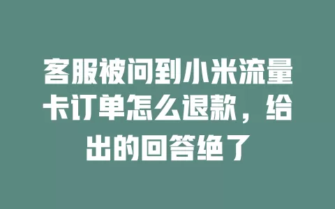 客服被问到小米流量卡订单怎么退款，给出的回答绝了