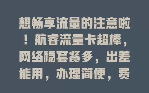 想畅享流量的注意啦！航睿流量卡超棒，网络稳套餐多，出差能用，办理简便，费用性价比高还有优服，快来选它让数字生活更精彩