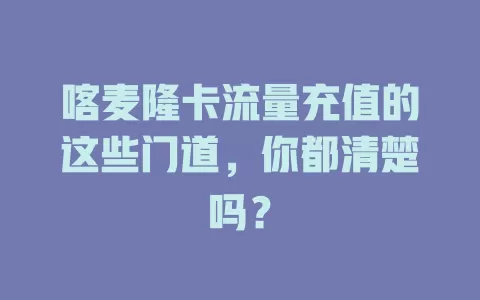 喀麦隆卡流量充值的这些门道，你都清楚吗？