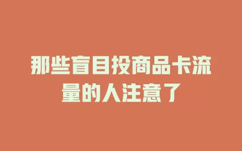那些盲目投商品卡流量的人注意了