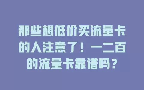 那些想低价买流量卡的人注意了！一二百的流量卡靠谱吗？