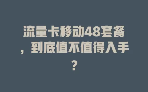 流量卡移动48套餐，到底值不值得入手？