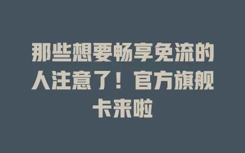 那些想要畅享免流的人注意了！官方旗舰卡来啦
