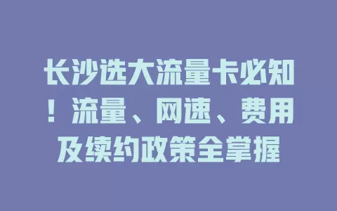 长沙选大流量卡必知！流量、网速、费用及续约政策全掌握