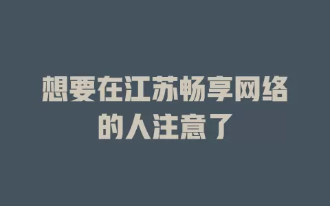 想要在江苏畅享网络的人注意了