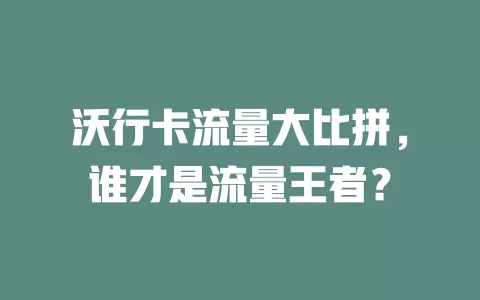 沃行卡流量大比拼，谁才是流量王者？