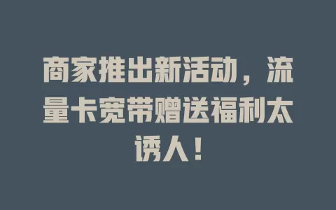 商家推出新活动，流量卡宽带赠送福利太诱人！