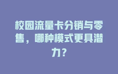 校园流量卡分销与零售，哪种模式更具潜力？