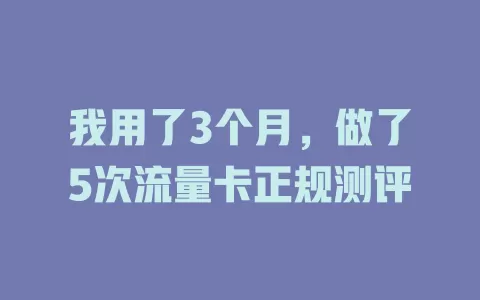 我用了3个月，做了5次流量卡正规测评