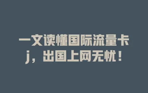 一文读懂国际流量卡j，出国上网无忧！