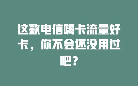 这款电信嗨卡流量好卡，你不会还没用过吧？