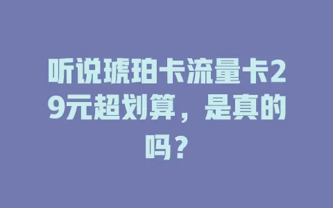 听说琥珀卡流量卡29元超划算，是真的吗？
