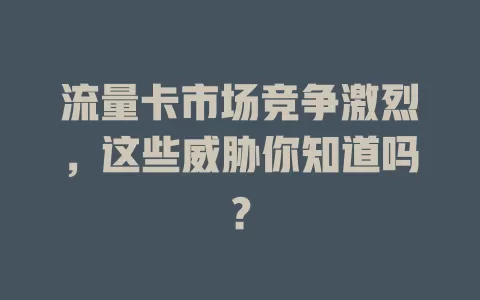 流量卡市场竞争激烈，这些威胁你知道吗？