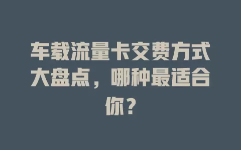 车载流量卡交费方式大盘点，哪种最适合你？