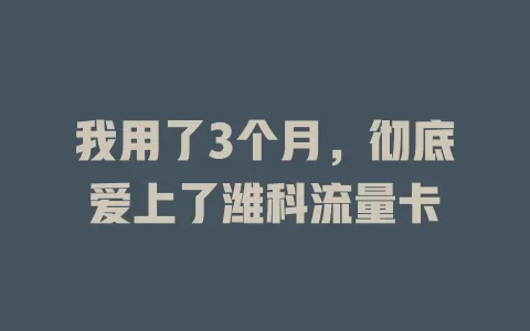 我用了3个月，彻底爱上了潍科流量卡