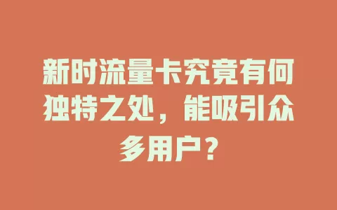 新时流量卡究竟有何独特之处，能吸引众多用户？