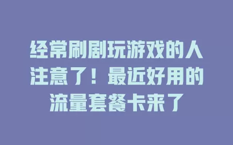 经常刷剧玩游戏的人注意了！最近好用的流量套餐卡来了