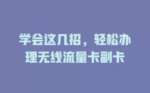 学会这几招，轻松办理无线流量卡副卡