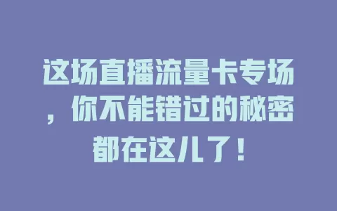 这场直播流量卡专场，你不能错过的秘密都在这儿了！