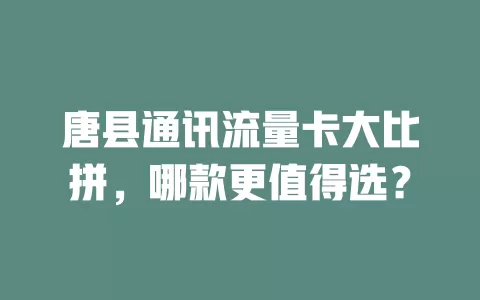 唐县通讯流量卡大比拼，哪款更值得选？