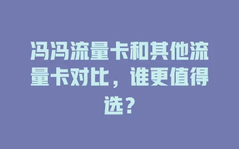 冯冯流量卡和其他流量卡对比，谁更值得选？