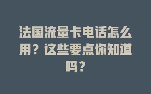 法国流量卡电话怎么用？这些要点你知道吗？