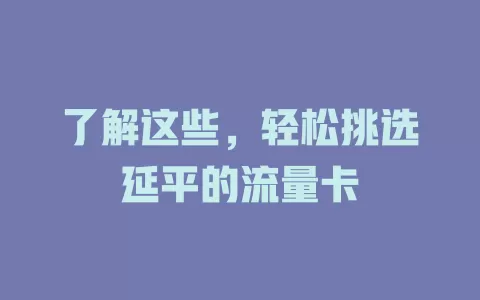 了解这些，轻松挑选延平的流量卡
