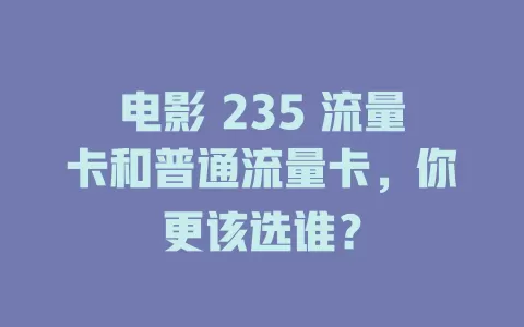 电影 235 流量卡和普通流量卡，你更该选谁？