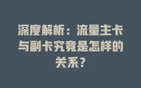 深度解析：流量主卡与副卡究竟是怎样的关系？