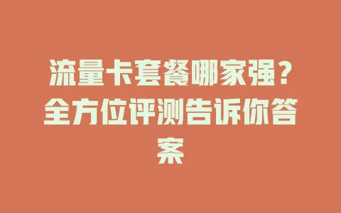 流量卡套餐哪家强？全方位评测告诉你答案