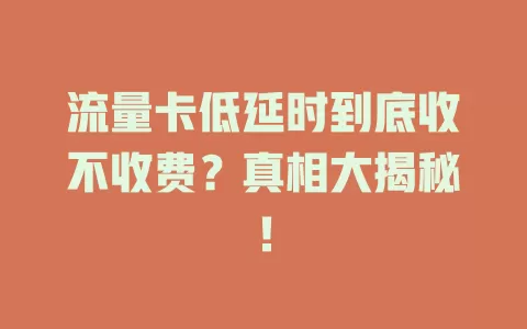 流量卡低延时到底收不收费？真相大揭秘！
