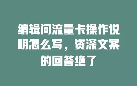 编辑问流量卡操作说明怎么写，资深文案的回答绝了