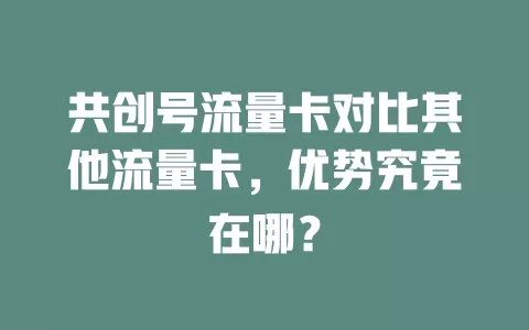 共创号流量卡对比其他流量卡，优势究竟在哪？