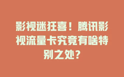 影视迷狂喜！腾讯影视流量卡究竟有啥特别之处？