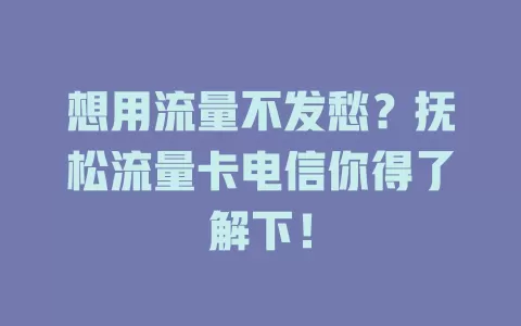 想用流量不发愁？抚松流量卡电信你得了解下！