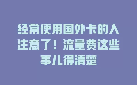 经常使用国外卡的人注意了！流量费这些事儿得清楚