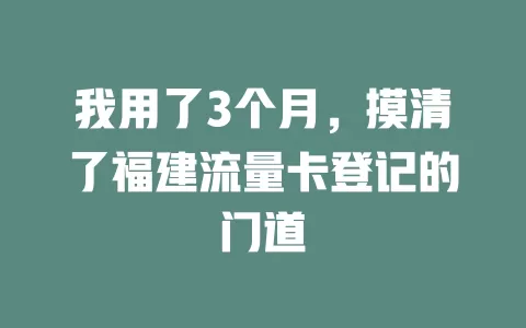 我用了3个月，摸清了福建流量卡登记的门道