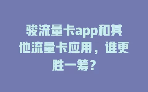骏流量卡app和其他流量卡应用，谁更胜一筹？