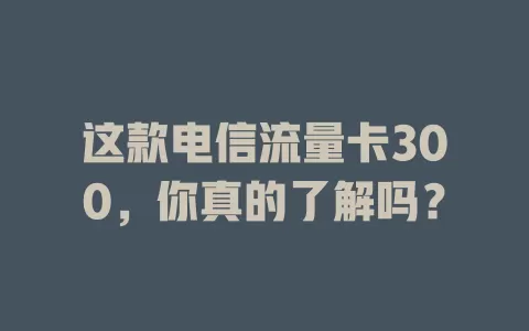 这款电信流量卡300，你真的了解吗？