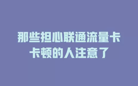 那些担心联通流量卡卡顿的人注意了