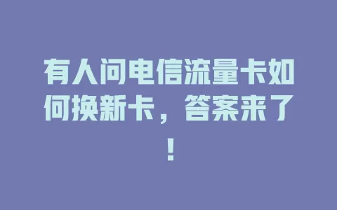 有人问电信流量卡如何换新卡，答案来了！