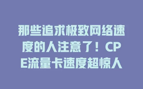 那些追求极致网络速度的人注意了！CPE流量卡速度超惊人