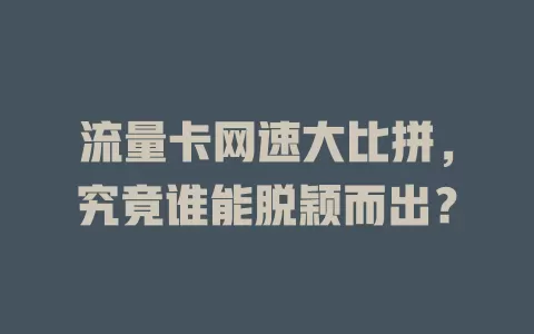 流量卡网速大比拼，究竟谁能脱颖而出？