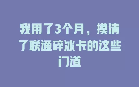 我用了3个月，摸清了联通碎冰卡的这些门道